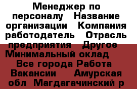 Менеджер по персоналу › Название организации ­ Компания-работодатель › Отрасль предприятия ­ Другое › Минимальный оклад ­ 1 - Все города Работа » Вакансии   . Амурская обл.,Магдагачинский р-н